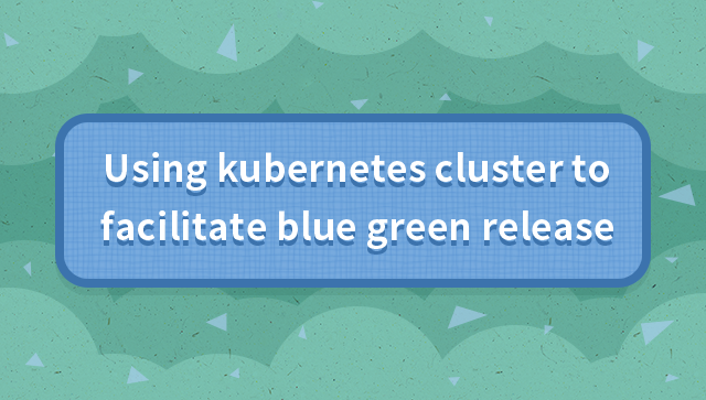 Using Kubernetes Cluster to Achieve Blue Green Release