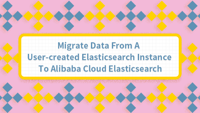 Migrate Data From a User-Created Elasticsearch Instance to Alibaba Cloud Elasticsearch